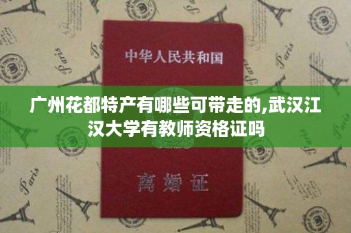 广州花都特产有哪些可带走的,武汉江汉大学有教师资格证吗