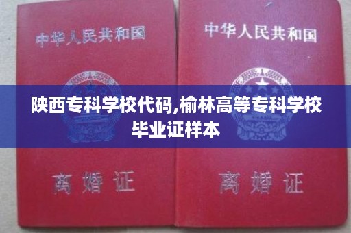 陕西专科学校代码,榆林高等专科学校毕业证样本