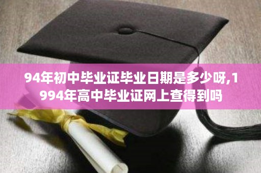 94年初中毕业证毕业日期是多少呀,1994年高中毕业证网上查得到吗