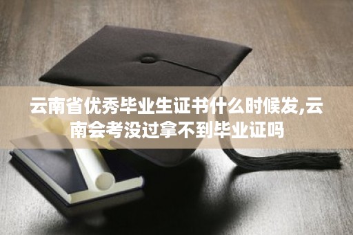 云南省优秀毕业生证书什么时候发,云南会考没过拿不到毕业证吗