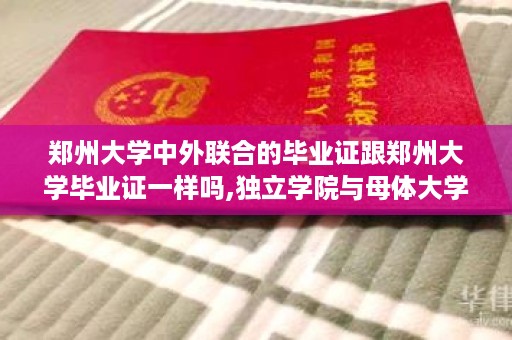 郑州大学中外联合的毕业证跟郑州大学毕业证一样吗,独立学院与母体大学毕业证一样吗