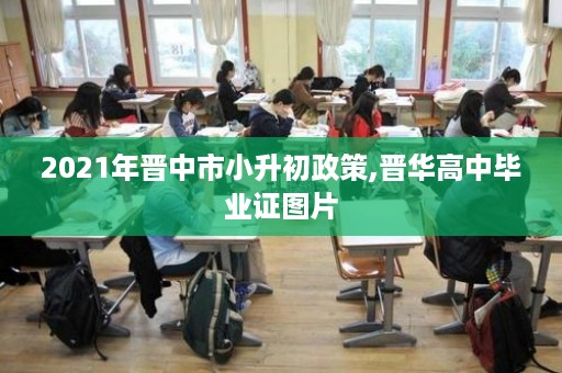 2021年晋中市小升初政策,晋华高中毕业证图片