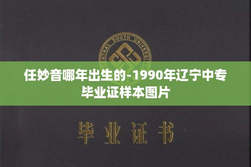 任妙音哪年出生的-1990年辽宁中专毕业证样本图片
