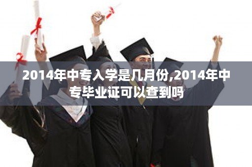2014年中专入学是几月份,2014年中专毕业证可以查到吗