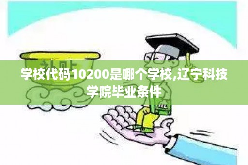 学校代码10200是哪个学校,辽宁科技学院毕业条件