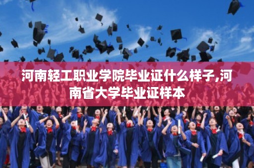 河南轻工职业学院毕业证什么样子,河南省大学毕业证样本