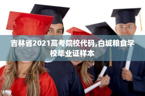 吉林省2021高考院校代码,白城粮食学校毕业证样本
