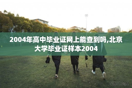 2004年高中毕业证网上能查到吗,北京大学毕业证样本2004