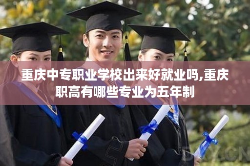 重庆中专职业学校出来好就业吗,重庆职高有哪些专业为五年制