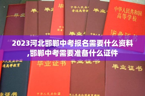 2023河北邯郸中考报名需要什么资料,邯郸中考需要准备什么证件