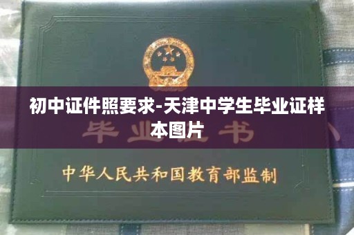 初中证件照要求-天津中学生毕业证样本图片