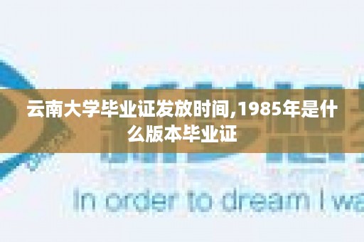 云南大学毕业证发放时间,1985年是什么版本毕业证