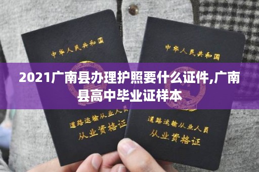 2021广南县办理护照要什么证件,广南县高中毕业证样本