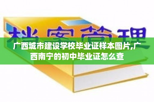 广西城市建设学校毕业证样本图片,广西南宁的初中毕业证怎么查