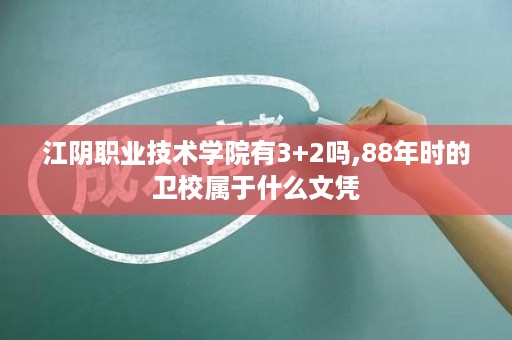 江阴职业技术学院有3+2吗,88年时的卫校属于什么文凭