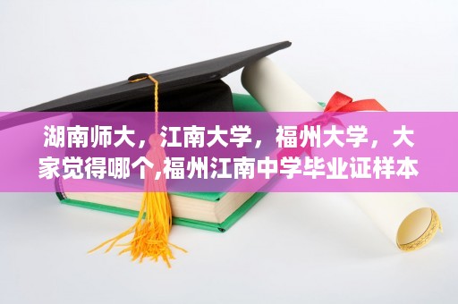 湖南师大，江南大学，福州大学，大家觉得哪个,福州江南中学毕业证样本