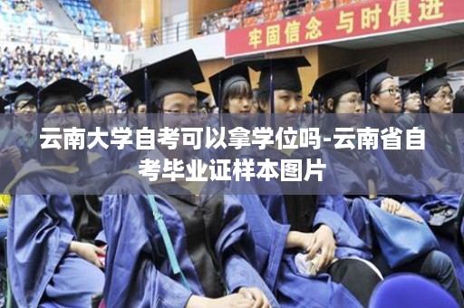 云南大学自考可以拿学位吗-云南省自考毕业证样本图片