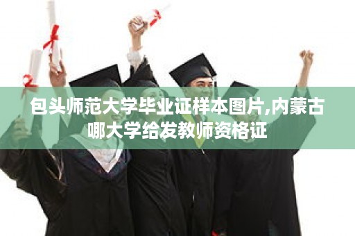 包头师范大学毕业证样本图片,内蒙古哪大学给发教师资格证