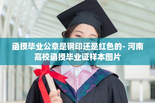 函授毕业公章是钢印还是红色的- 河南高校函授毕业证样本图片