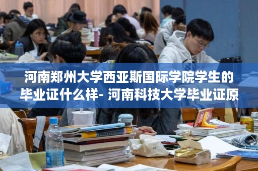 河南郑州大学西亚斯国际学院学生的毕业证什么样- 河南科技大学毕业证原件样本图片