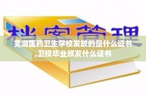 芜湖医药卫生学校发放的是什么证书,卫校毕业颁发什么证书