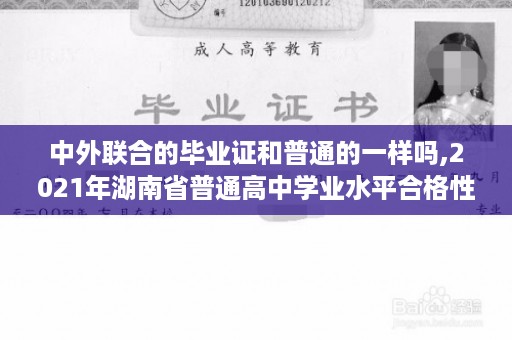 中外联合的毕业证和普通的一样吗,2021年湖南省普通高中学业水平合格性考试说明