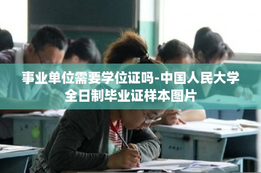 事业单位需要学位证吗-中国人民大学全日制毕业证样本图片
