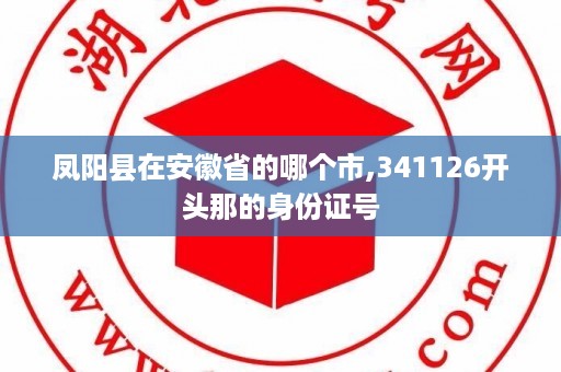 凤阳县在安徽省的哪个市,341126开头那的身份证号