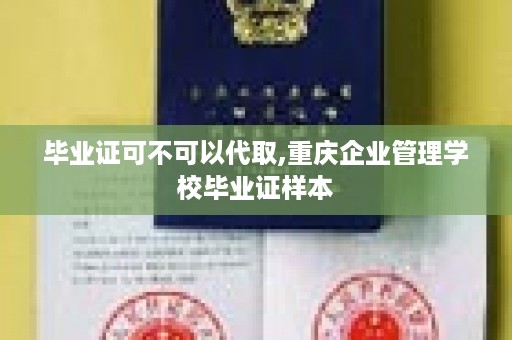 毕业证可不可以代取,重庆企业管理学校毕业证样本