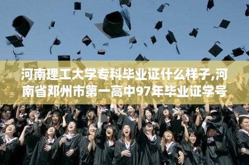 河南理工大学专科毕业证什么样子,河南省邓州市第一高中97年毕业证学号样本