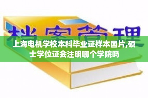 上海电机学校本科毕业证样本图片,硕士学位证会注明哪个学院吗