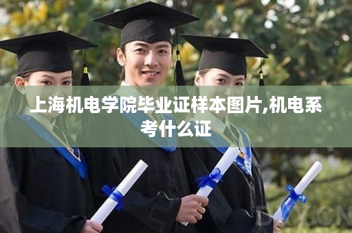 上海机电学院毕业证样本图片,机电系考什么证