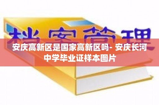 安庆高新区是国家高新区吗- 安庆长河中学毕业证样本图片
