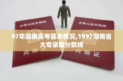 97年湖南高考基本情况,1997湖南省大专录取分数线