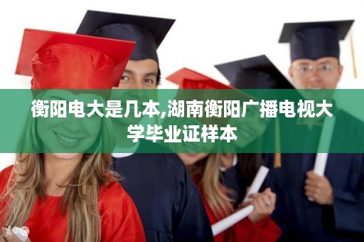 衡阳电大是几本,湖南衡阳广播电视大学毕业证样本