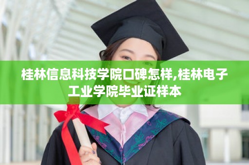 桂林信息科技学院口碑怎样,桂林电子工业学院毕业证样本