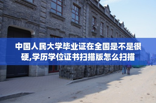 中国人民大学毕业证在全国是不是很硬,学历学位证书扫描版怎么扫描