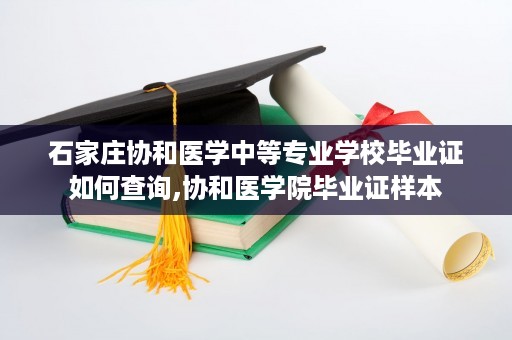石家庄协和医学中等专业学校毕业证如何查询,协和医学院毕业证样本