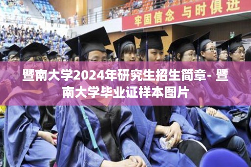 暨南大学2024年研究生招生简章- 暨南大学毕业证样本图片