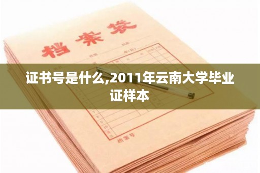 证书号是什么,2011年云南大学毕业证样本