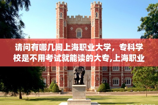 请问有哪几间上海职业大学，专科学校是不用考试就能读的大专,上海职业技术学院毕业证样本