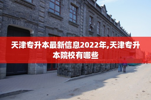 天津专升本最新信息2022年,天津专升本院校有哪些