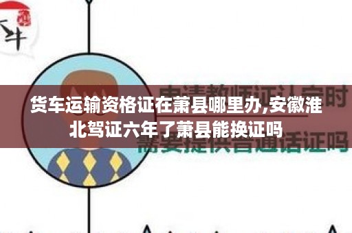 货车运输资格证在萧县哪里办,安徽淮北驾证六年了萧县能换证吗