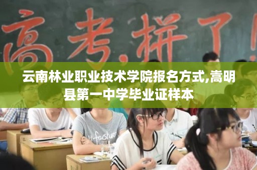 云南林业职业技术学院报名方式,嵩明县第一中学毕业证样本