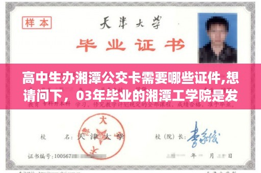 高中生办湘潭公交卡需要哪些证件,想请问下，03年毕业的湘潭工学院是发的湖南科技大学的毕业证