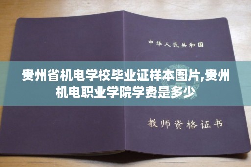 贵州省机电学校毕业证样本图片,贵州机电职业学院学费是多少