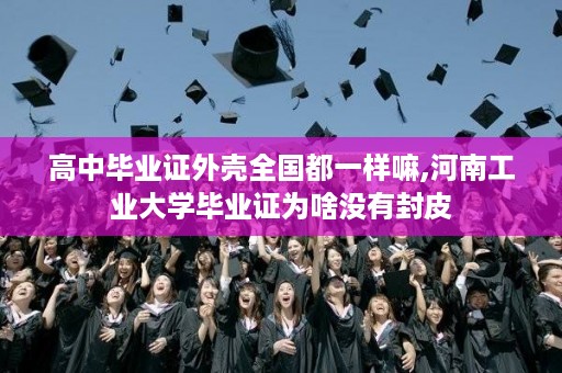 高中毕业证外壳全国都一样嘛,河南工业大学毕业证为啥没有封皮