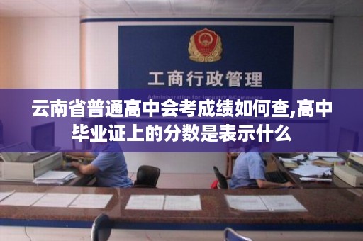 云南省普通高中会考成绩如何查,高中毕业证上的分数是表示什么