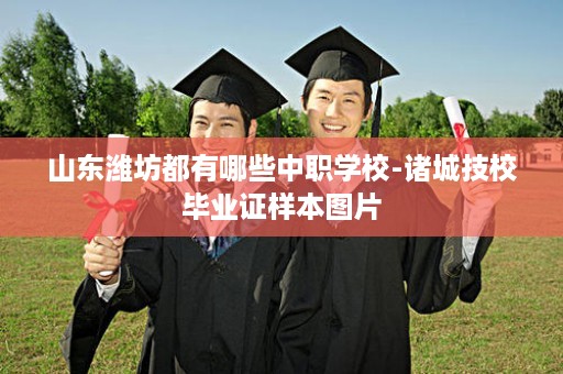 山东潍坊都有哪些中职学校-诸城技校毕业证样本图片