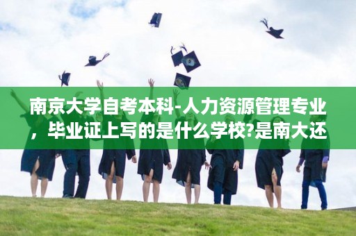南京大学自考本科-人力资源管理专业，毕业证上写的是什么学校?是南大还是南大继续教育学院什么的-江苏老式自考毕业证样本图片